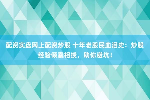 配资实盘网上配资炒股 十年老股民血泪史:炒股经验倾囊相授,助你避坑!