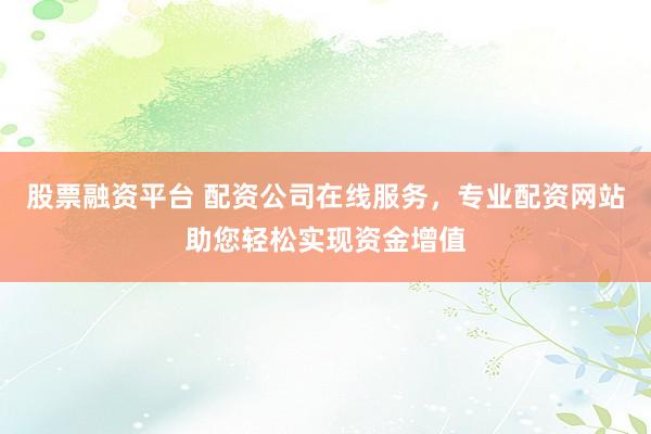股票融资平台 配资公司在线服务,专业配资网站助您轻松实现资金增值