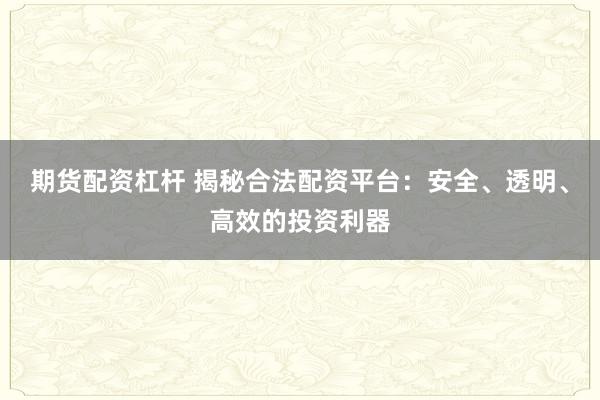 期货配资杠杆 揭秘合法配资平台：安全、透明、高效的投资利器