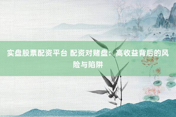 实盘股票配资平台 配资对赌盘:高收益背后的风险与陷阱