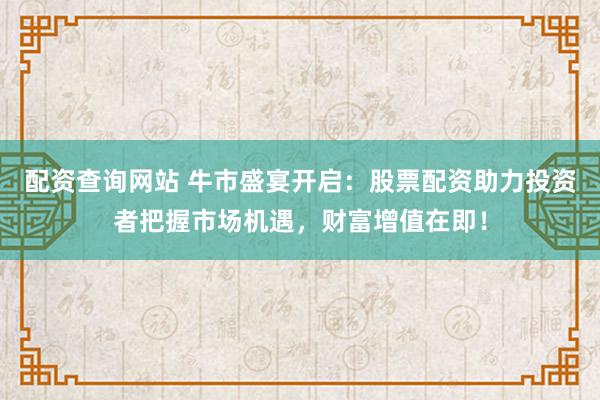 配资查询网站 牛市盛宴开启:股票配资助力投资者把握市场机遇,财富增值在即!