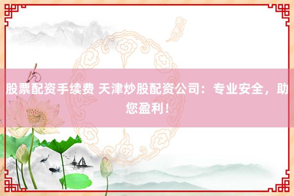 股票配资手续费 天津炒股配资公司:专业安全,助您盈利!