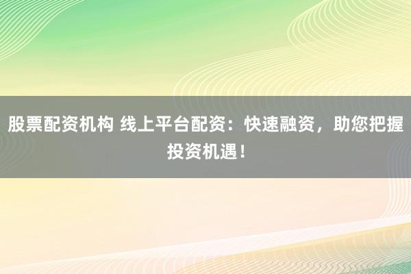 股票配资机构 线上平台配资：快速融资，助您把握投资机遇！