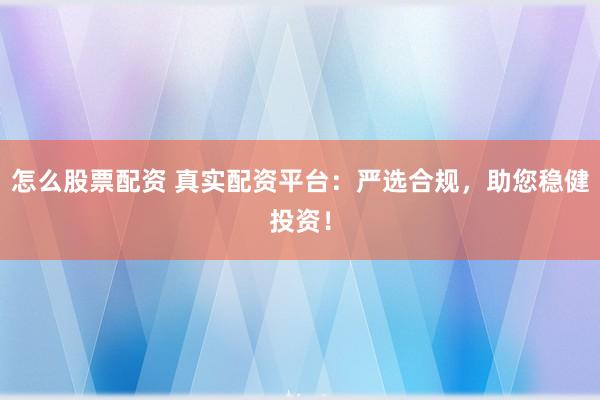 怎么股票配资 真实配资平台:严选合规,助您稳健投资!
