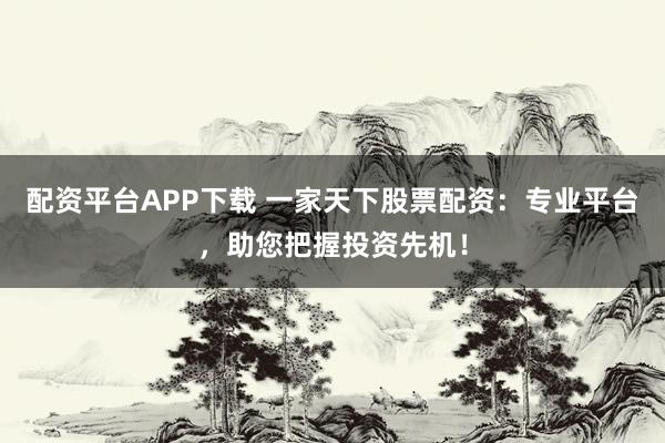 配资平台APP下载 一家天下股票配资:专业平台,助您把握投资先机!