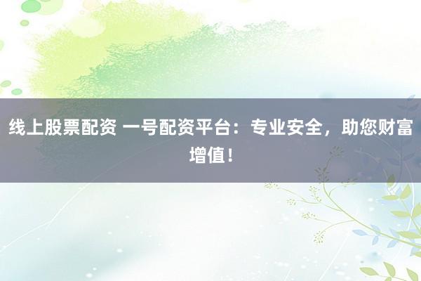 线上股票配资 一号配资平台:专业安全,助您财富增值!