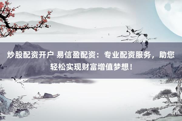 炒股配资开户 易信盈配资:专业配资服务,助您轻松实现财富增值梦想!