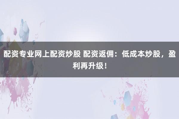 配资专业网上配资炒股 配资返佣:低成本炒股,盈利再升级!
