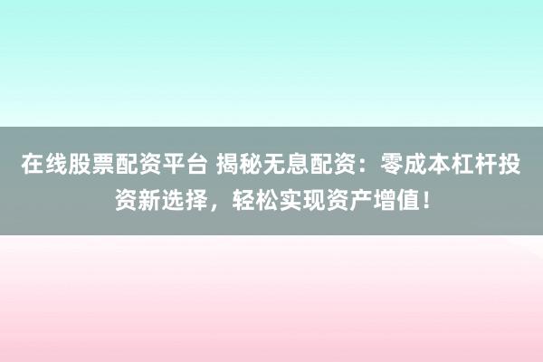 在线股票配资平台 揭秘无息配资:零成本杠杆投资新选择,轻松实现资产增值!