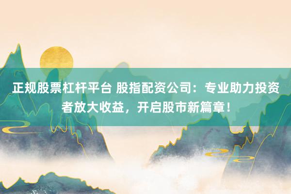 正规股票杠杆平台 股指配资公司:专业助力投资者放大收益,开启股市新篇章!