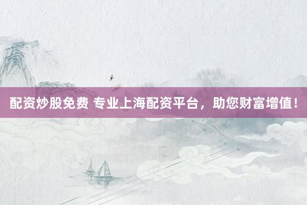 配资炒股免费 专业上海配资平台，助您财富增值！