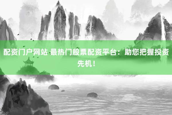 配资门户网站 最热门股票配资平台：助您把握投资先机！
