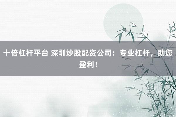 十倍杠杆平台 深圳炒股配资公司:专业杠杆,助您盈利!