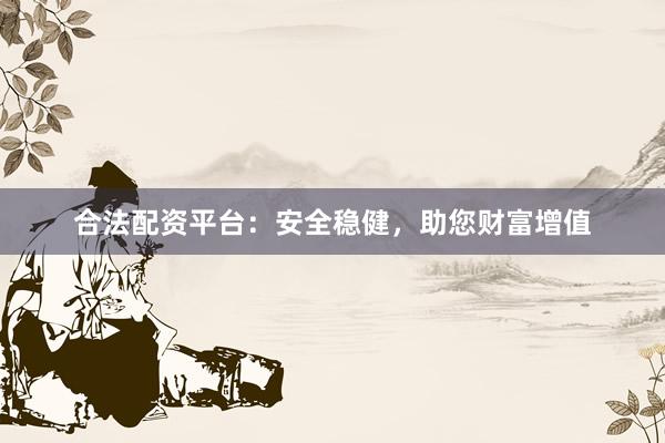 合法配资平台：安全稳健，助您财富增值
