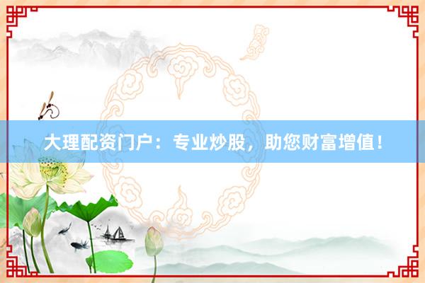大理配资门户：专业炒股，助您财富增值！