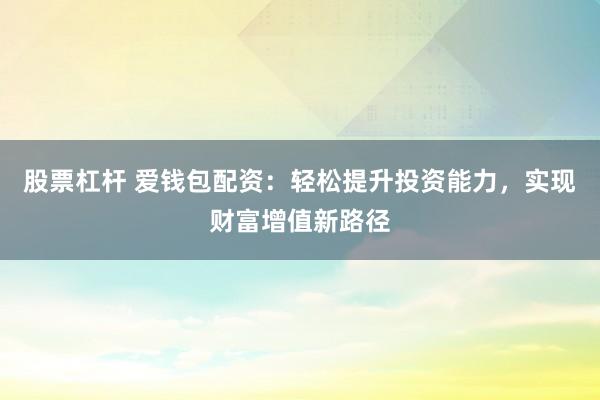 股票杠杆 爱钱包配资：轻松提升投资能力，实现财富增值新路径