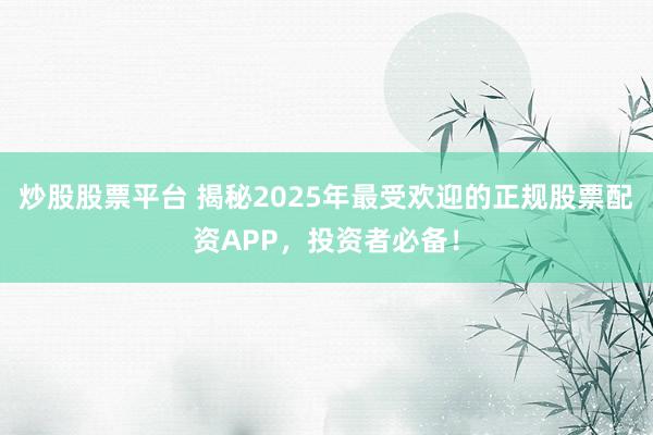炒股股票平台 揭秘2025年最受欢迎的正规股票配资APP，投资者必备！