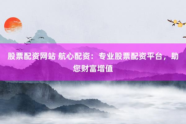 股票配资网站 航心配资:专业股票配资平台,助您财富增值