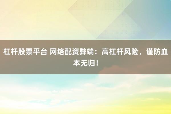 杠杆股票平台 网络配资弊端：高杠杆风险，谨防血本无归！