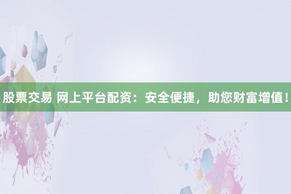股票交易 网上平台配资：安全便捷，助您财富增值！