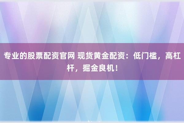 专业的股票配资官网 现货黄金配资：低门槛，高杠杆，掘金良机！