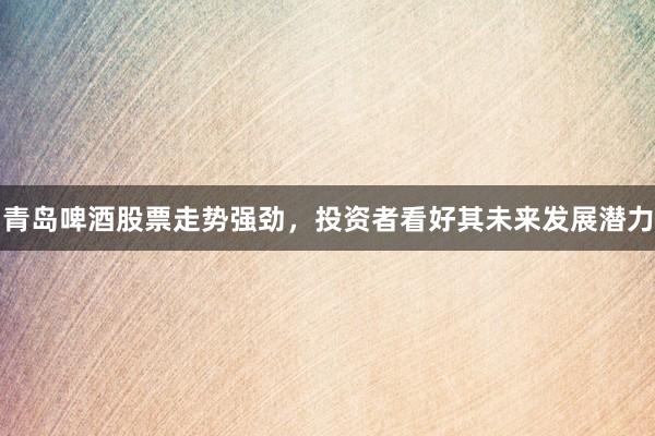 青岛啤酒股票走势强劲，投资者看好其未来发展潜力