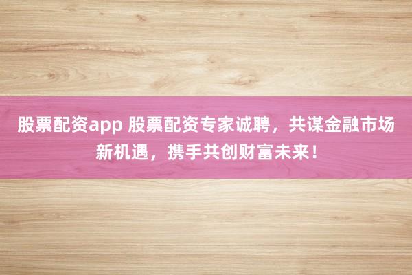 股票配资app 股票配资专家诚聘，共谋金融市场新机遇，携手共创财富未来！
