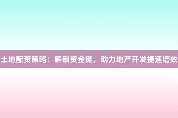土地配资策略：解锁资金链，助力地产开发提速增效
