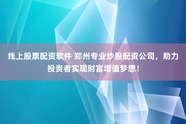 线上股票配资软件 郑州专业炒股配资公司，助力投资者实现财富增值梦想！