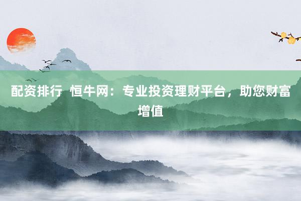 配资排行  恒牛网：专业投资理财平台，助您财富增值