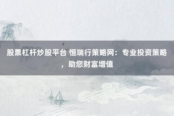 股票杠杆炒股平台 恒瑞行策略网：专业投资策略，助您财富增值