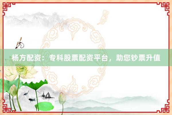 杨方配资：专科股票配资平台，助您钞票升值