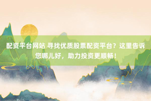 配资平台网站 寻找优质股票配资平台？这里告诉您哪儿好，助力投资更顺畅！