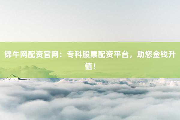 锦牛网配资官网:专科股票配资平台,助您金钱升值!