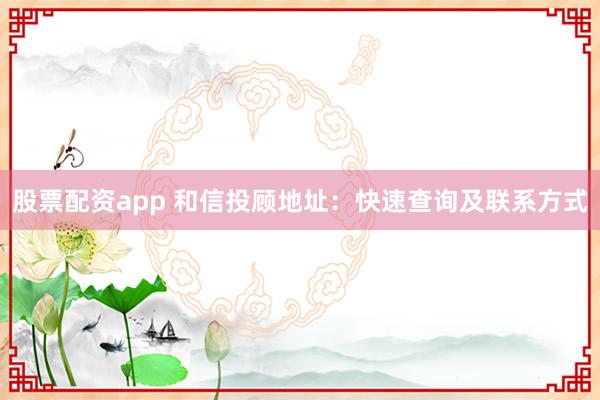 股票配资app 和信投顾地址：快速查询及联系方式