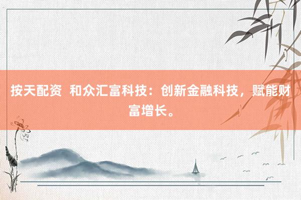 按天配资  和众汇富科技：创新金融科技，赋能财富增长。