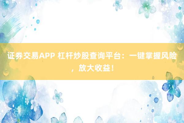 证券交易APP 杠杆炒股查询平台：一键掌握风险，放大收益！