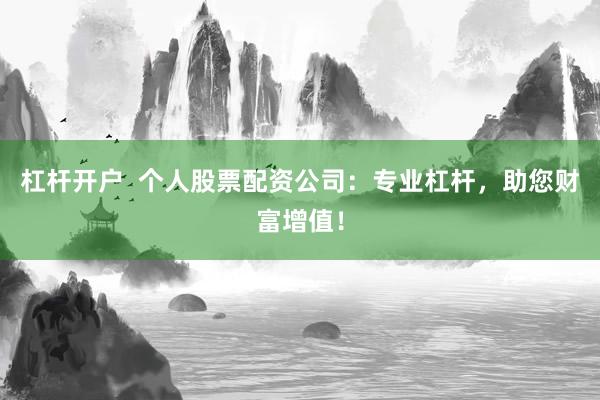杠杆开户  个人股票配资公司：专业杠杆，助您财富增值！