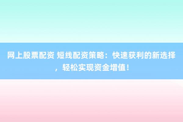 网上股票配资 短线配资策略：快速获利的新选择，轻松实现资金增值！