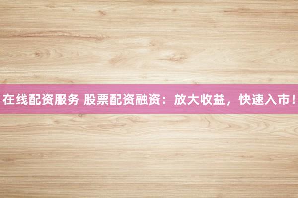 在线配资服务 股票配资融资：放大收益，快速入市！