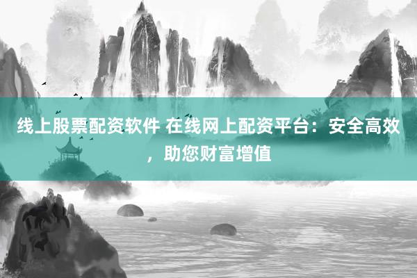 线上股票配资软件 在线网上配资平台：安全高效，助您财富增值