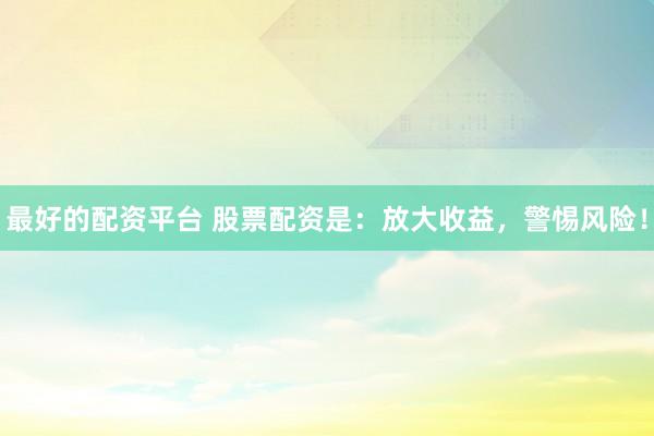 最好的配资平台 股票配资是:放大收益,警惕风险!