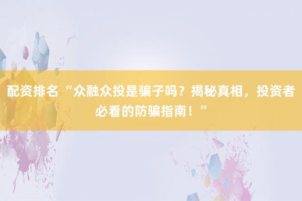 配资排名 “众融众投是骗子吗？揭秘真相，投资者必看的防骗指南！”