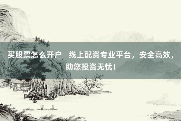 买股票怎么开户   线上配资专业平台，安全高效，助您投资无忧！