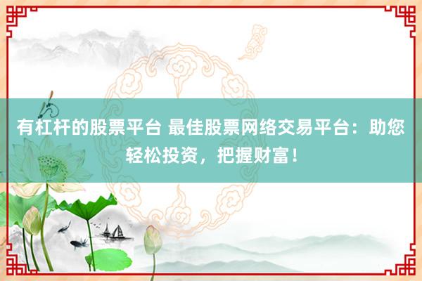 有杠杆的股票平台 最佳股票网络交易平台:助您轻松投资,把握财富!
