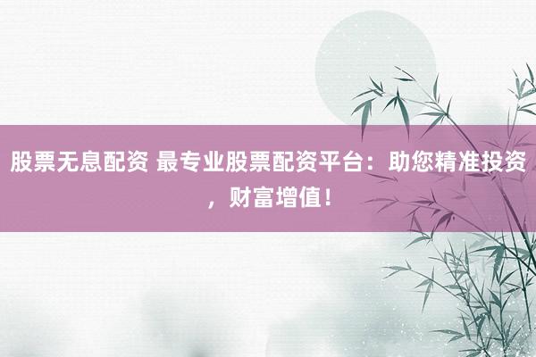 股票无息配资 最专业股票配资平台：助您精准投资，财富增值！