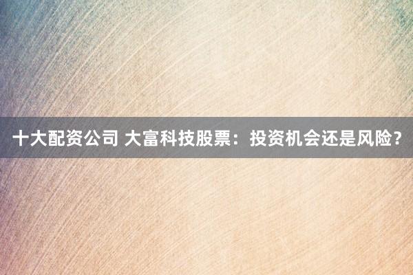 十大配资公司 大富科技股票:投资机会还是风险?
