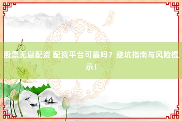 股票无息配资 配资平台可靠吗?避坑指南与风险提示!