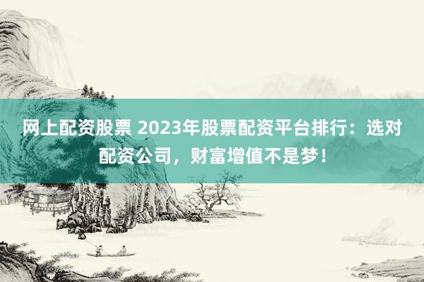 网上配资股票 2023年股票配资平台排行:选对配资公司,财富增值不是梦!