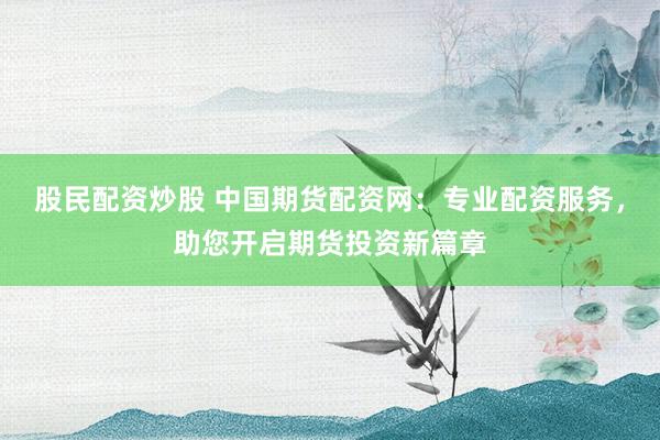股民配资炒股 中国期货配资网：专业配资服务，助您开启期货投资新篇章